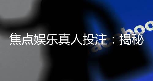 焦点娱乐真人投注:揭秘高胜率玩家的实战技巧与策略