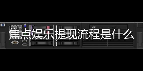 焦点娱乐提现流程是什么?详细步骤与到账时间解析