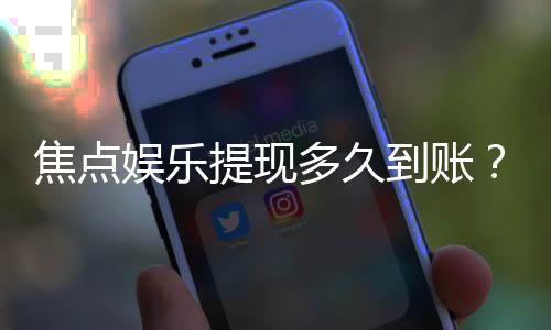 焦点娱乐提现多久到账?实测到账时效与流程详解
