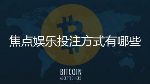 焦点娱乐投注方式有哪些？详解主流玩法与技巧攻略