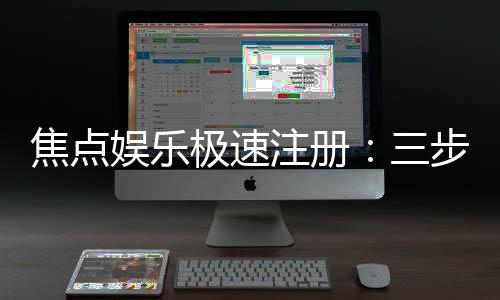 焦点娱乐极速注册：三步轻松完成畅享极速游戏体验