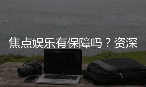 焦点娱乐有保障吗?资深玩家揭秘平台安全性与游戏体验