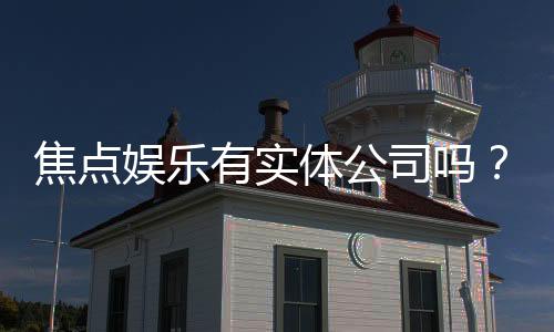 焦点娱乐有实体公司吗？深入解析其线下运营与资质背景
