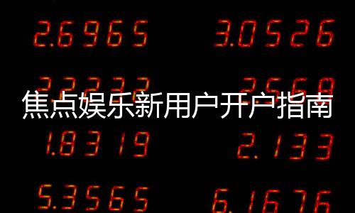 焦点娱乐新用户开户指南：轻松注册享首存优惠与游戏攻略