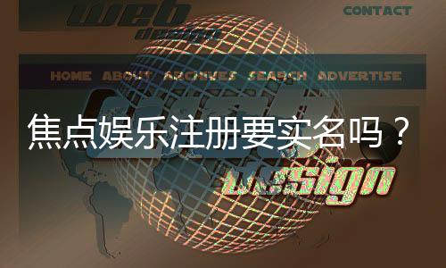 焦点娱乐注册要实名吗?实名认证流程及注意事项详解