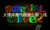 火博体育代理怎么做：成功经验分享