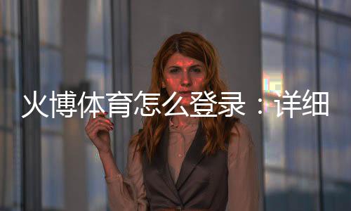 火博体育怎么登录:详细步骤分享