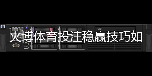 火博体育投注稳赢技巧如何轻松提升胜率?