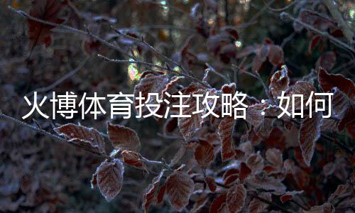 火博体育投注攻略:如何提高胜率?