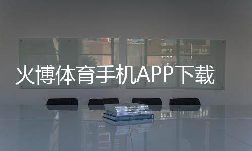 火博体育手机APP下载：畅享热门赛事尽在掌握