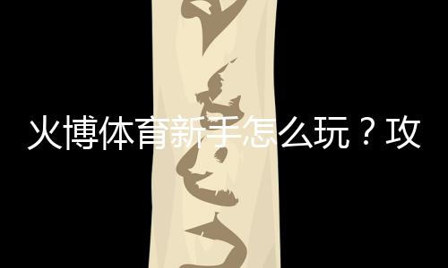 火博体育新手怎么玩?攻略分享