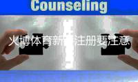 火博体育新手注册要注意什么：关键步骤详解