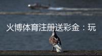火博体育注册送彩金：玩家福利大放送