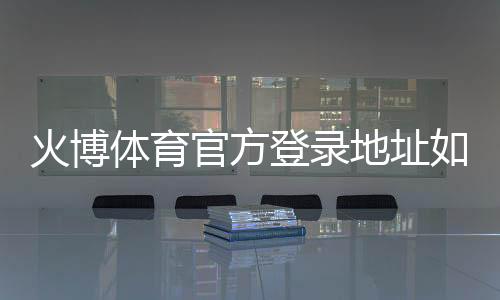 火博体育官方登录地址如何找到？