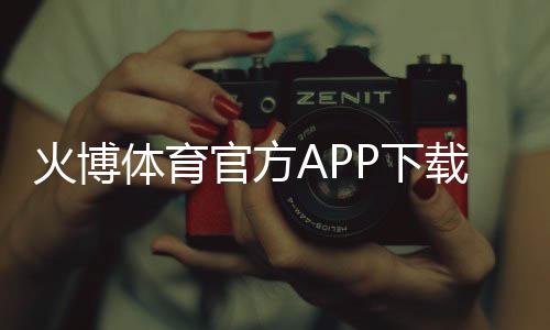 火博体育官方APP下载:独家福利等你来领