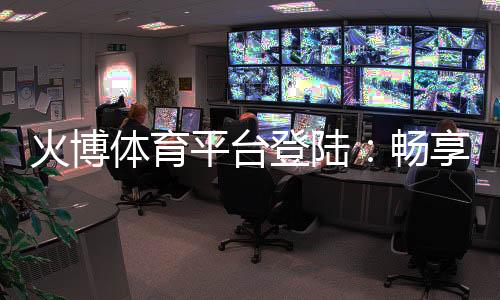 火博体育平台登陆:畅享棋牌娱乐投注快乐