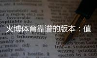 火博体育靠谱的版本：值得信赖的选择