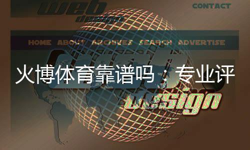 火博体育靠谱吗:专业评测揭秘
