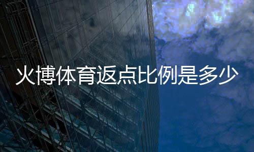火博体育返点比例是多少:了解最新优惠活动