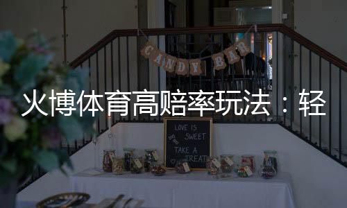 火博体育高赔率玩法:轻松享受刺激投注乐趣