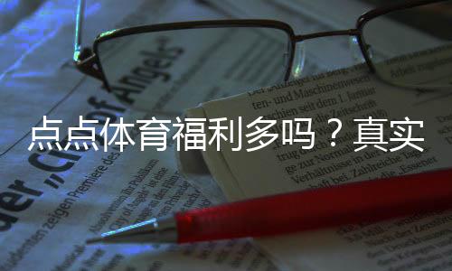 点点体育福利多吗?真实测评:优惠、返水与领取攻略