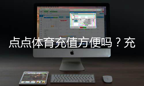 点点体育充值方便吗?充值渠道、到账速度与安全性全面解析