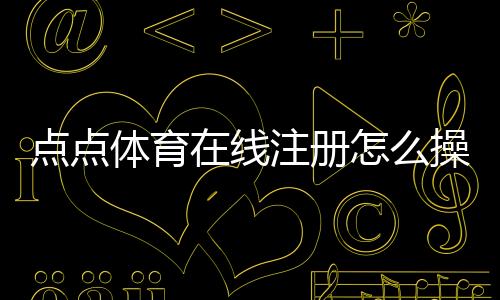 点点体育在线注册怎么操作？最新注册流程、身份验证与常见问题全解析