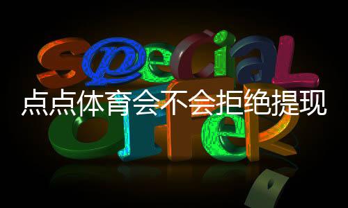 点点体育会不会拒绝提现？官方规则解析、常见原因与防拒绝实用攻略