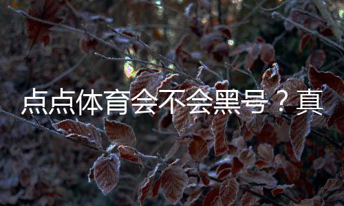 点点体育会不会黑号?真相调查、用户反馈与防封号实用攻略