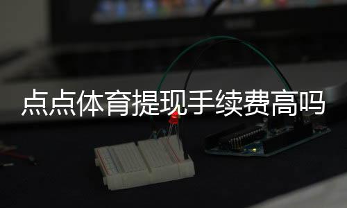 点点体育提现手续费高吗?真实费率拆解与省钱攻略