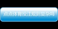 点点体育投注规则复杂吗？一文看懂规则要点与新手投注技巧