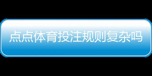 点点体育投注规则复杂吗？一文看懂规则要点与新手投注技巧