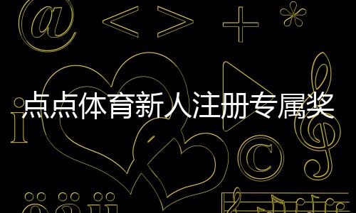 点点体育新人注册专属奖励怎么领取?新手领取步骤与注意事项详解