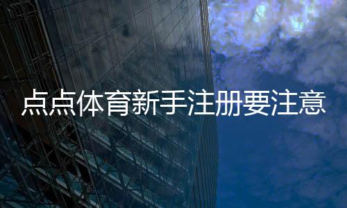 点点体育新手注册要注意什么？完整注册流程与安全防骗指南