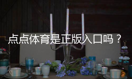 点点体育是正版入口吗？真假鉴别与安全登录全攻略