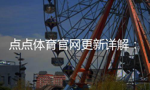 点点体育官网更新详解：新版功能、界面改动与使用指南