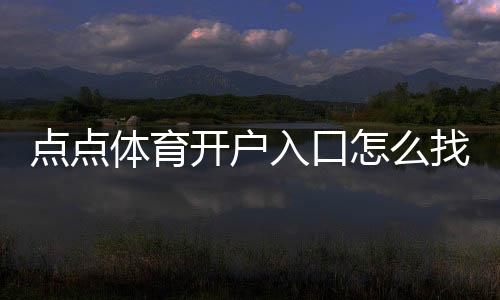 点点体育开户入口怎么找？新手注册流程与安全注意事项一文搞定
