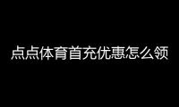 点点体育首充优惠怎么领取？新手领取步骤、规则与注意事项全攻略
