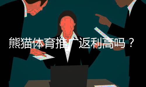 熊猫体育推广返利高吗？实测收益、佣金比例与避坑攻略