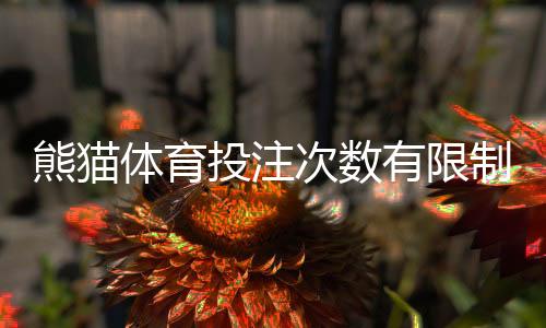 熊猫体育投注次数有限制吗？投注频次、单注额度与风控规则全解析