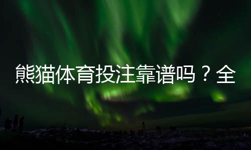熊猫体育投注靠谱吗?全面评测:安全性、出款速度与用户真实口碑
