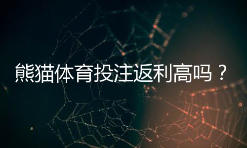 熊猫体育投注返利高吗？返利比例、领取条件与避坑攻略全解析