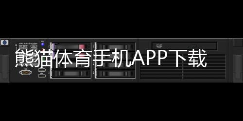 熊猫体育手机APP下载：官方安卓苹果版最新版安装与使用全攻略