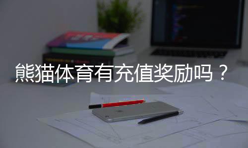 熊猫体育有充值奖励吗？最新充值优惠、领取攻略与规则详解