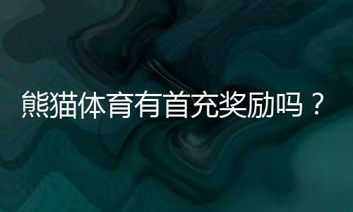 熊猫体育有首充奖励吗?最新首充优惠、领取条件与注意事项全面解析