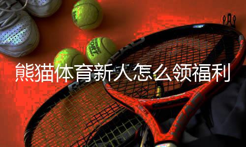 熊猫体育新人怎么领福利?注册领取步骤与优惠福利全攻略