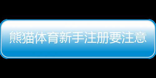 熊猫体育新手注册要注意什么?新手必看注册流程与安全防骗全攻略