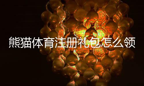 熊猫体育注册礼包怎么领取?新手注册步骤、礼包内容与使用攻略