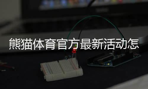 熊猫体育官方最新活动怎么玩？2026年优惠活动全解析与参与攻略