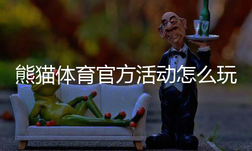 熊猫体育官方活动怎么玩？最新优惠、参与规则与新手领取攻略